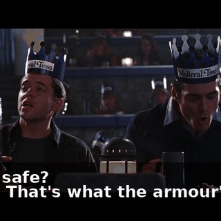 - ls it safe? - Yes! That's what the armour's for!