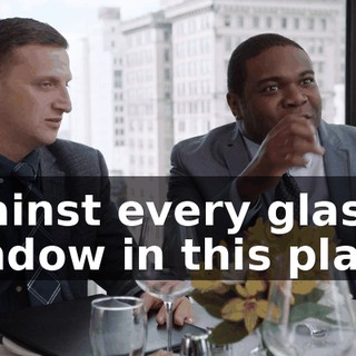 against every glass window in this place!