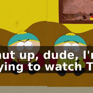 Shut up, dude, I'm trying to watch TV!
