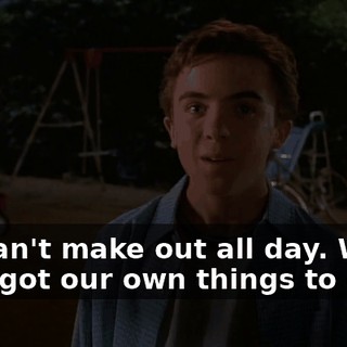 We can't make out all day. We've both got our own things to do.