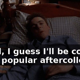 Well, I guess I'll be cool and popular aftercollege.