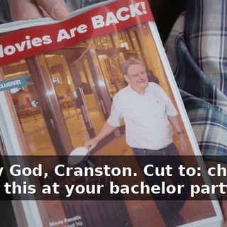 Oh my God, Cranston. Cut to: chatting about this at your bachelor party.