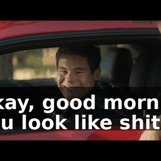 - Okay, good morning. - You look like shit.
