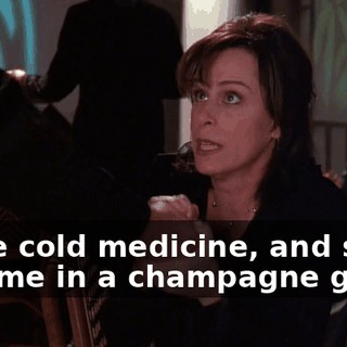 Some cold medicine, and serve it to me in a champagne glass.