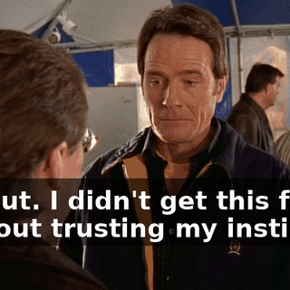 My gut. I didn't get this far without trusting my instincts.