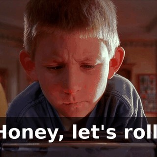 Honey, let's roll.