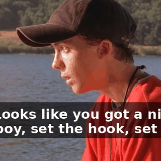 Oh. Looks like you got a nibble. Attaboy, set the hook, set the--