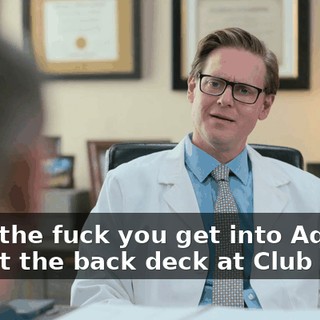 -How the fuck you get into Aqua? -I built the back deck at Club Aqua.