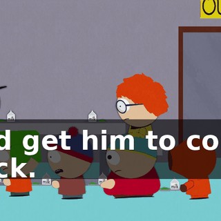and get him to come back.