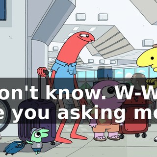 I don't know. W-Why are you asking me?