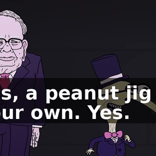 Yes, a peanut jig of your own. Yes.