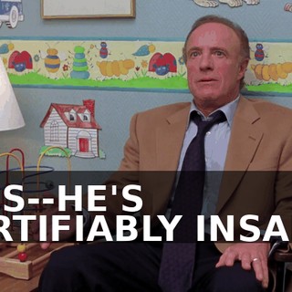 HE'S--HE'S CERTIFIABLY INSANE.