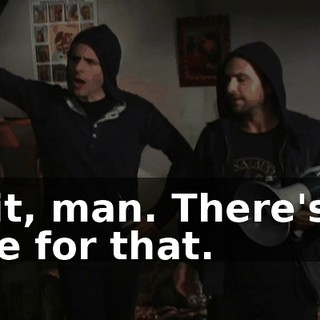 Wait, man. There's no time for that.