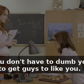 but you don't have to dumb yourself down to get guys to like you.