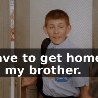 I have to get home to see my brother.