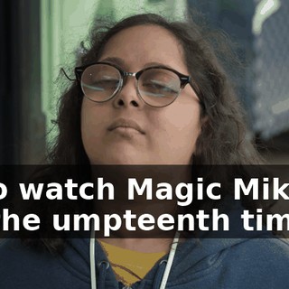 or to watch Magic Mike XL for the umpteenth time,