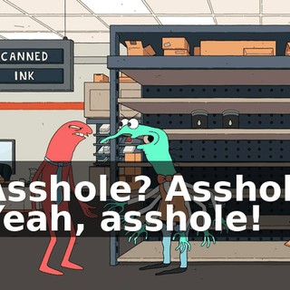 - Asshole? Asshole? - Yeah, asshole!