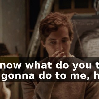 and now what do you think he's gonna do to me, huh?