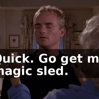 Quick. Go get my magic sled.
