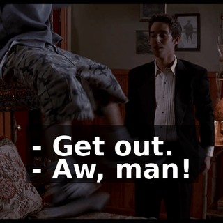 - Get out. - Aw, man!