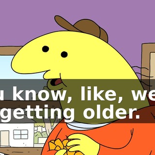 You know, like, we're all getting older.