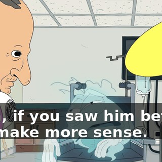Yeah, if you saw him before, it'd make more sense.