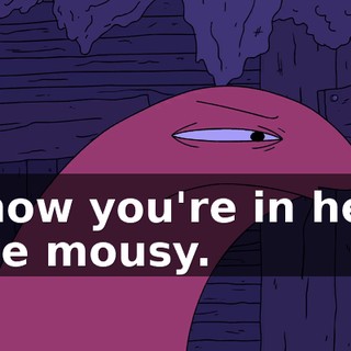 I know you're in here, little mousy.