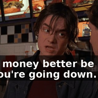 that money better be here or you're going down.