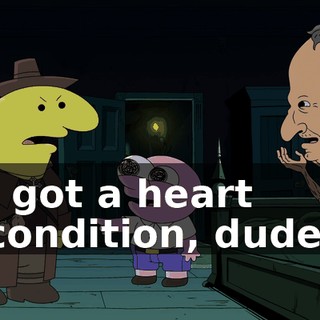 I got a heart condition, dude.