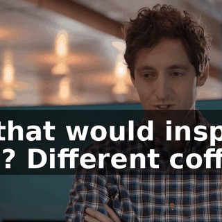 So that would inspire you? Different coffee?
