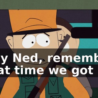 Hey Ned, remember that time we got