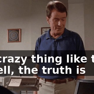 - a crazy thing like this. - Well, the truth is