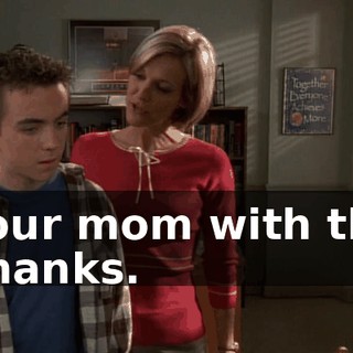 - your mom with this. - Thanks.