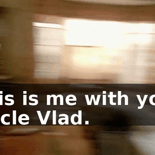 This is me with your Uncle Vlad.