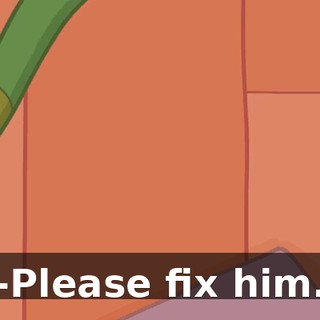 -Please fix him.