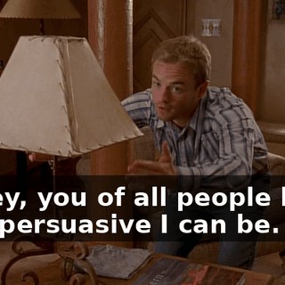 Honey, you of all people know how persuasive I can be.