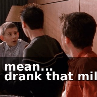 - I mean... - I drank that milk!