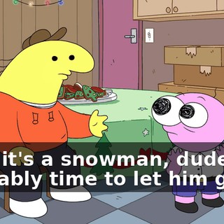 Pim, it's a snowman, dude. It's probably time to let him go.