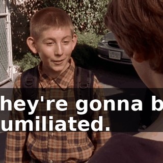 They're gonna be humiliated.