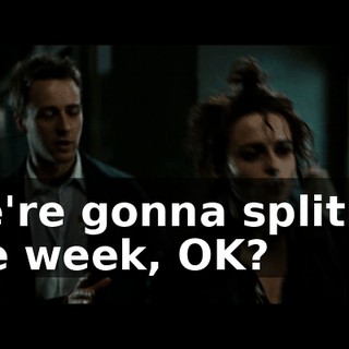 We're gonna split up the week, OK?