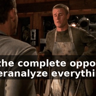 I'm the complete opposite. I overanalyze everything.