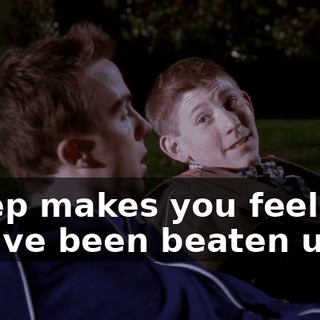 Sleep makes you feel like you've been beaten up.