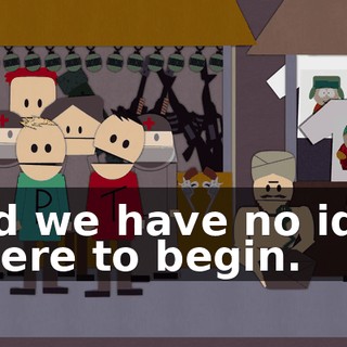 and we have no idea where to begin.