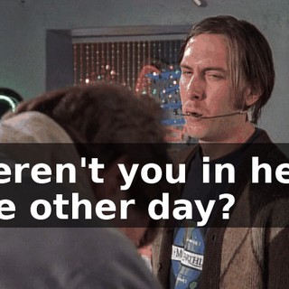 Weren't you in here the other day?