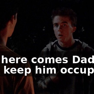 Oh, here comes Dad. Just keep him occupied.