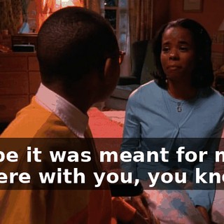 Maybe it was meant for me to be here with you, you know?