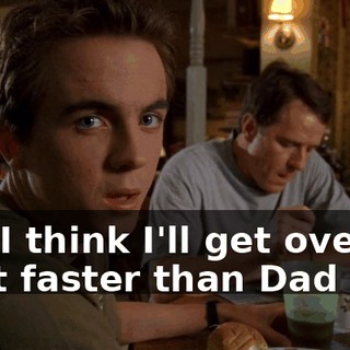 But I think I'll get over it a lot faster than Dad will.