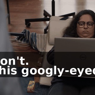 - Don't. - This googly-eyed...