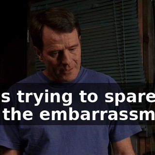 I was trying to spare you the embarrassment,
