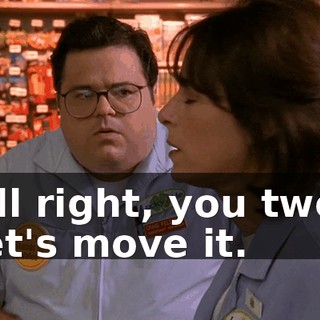 All right, you two, let's move it.